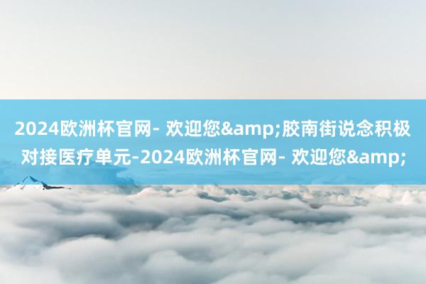 2024欧洲杯官网- 欢迎您&胶南街说念积极对接医疗单元-2024欧洲杯官网- 欢迎您&