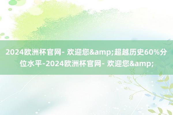 2024欧洲杯官网- 欢迎您&超越历史60%分位水平-2024欧洲杯官网- 欢迎您&