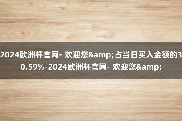 2024欧洲杯官网- 欢迎您&占当日买入金额的30.59%-2024欧洲杯官网- 欢迎您&