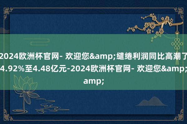 2024欧洲杯官网- 欢迎您&缱绻利润同比高潮了4.92%至4.48亿元-2024欧洲杯官网- 欢迎您&