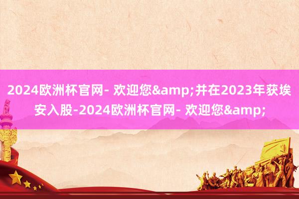 2024欧洲杯官网- 欢迎您&并在2023年获埃安入股-2024欧洲杯官网- 欢迎您&