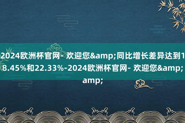 2024欧洲杯官网- 欢迎您&同比增长差异达到18.45%和22.33%-2024欧洲杯官网- 欢迎您&