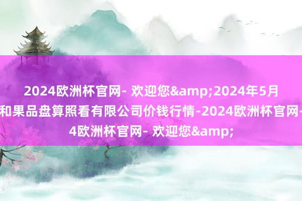 2024欧洲杯官网- 欢迎您&2024年5月7日新疆九繁盛和果品盘算照看有限公司价钱行情-2024欧洲杯官网- 欢迎您&