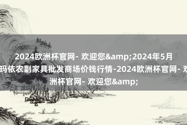 2024欧洲杯官网- 欢迎您&2024年5月7日新疆克拉玛依农副家具批发商场价钱行情-2024欧洲杯官网- 欢迎您&