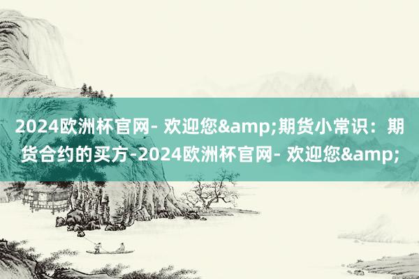 2024欧洲杯官网- 欢迎您&期货小常识：期货合约的买方-2024欧洲杯官网- 欢迎您&