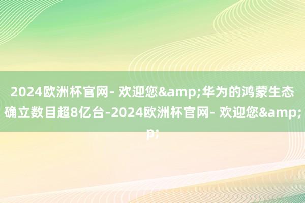 2024欧洲杯官网- 欢迎您&华为的鸿蒙生态确立数目超8亿台-2024欧洲杯官网- 欢迎您&