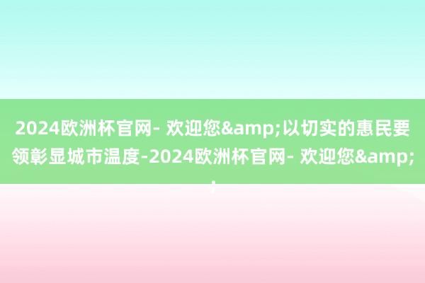 2024欧洲杯官网- 欢迎您&以切实的惠民要领彰显城市温度-2024欧洲杯官网- 欢迎您&