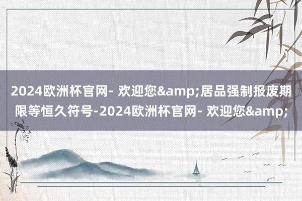 2024欧洲杯官网- 欢迎您&居品强制报废期限等恒久符号-2024欧洲杯官网- 欢迎您&