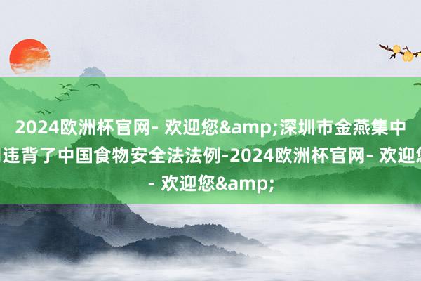 2024欧洲杯官网- 欢迎您&深圳市金燕集中有限公司违背了中国食物安全法法例-2024欧洲杯官网- 欢迎您&