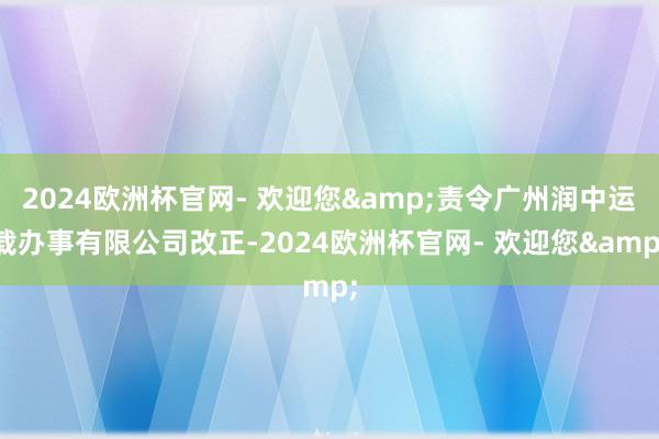 2024欧洲杯官网- 欢迎您&责令广州润中运载办事有限公司改正-2024欧洲杯官网- 欢迎您&