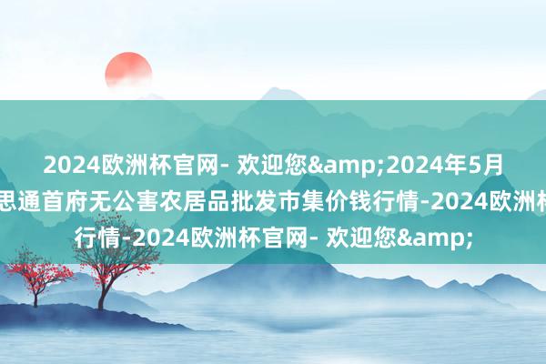 2024欧洲杯官网- 欢迎您&2024年5月28日呼和浩特市好意思通首府无公害农居品批发市集价钱行情-2024欧洲杯官网- 欢迎您&