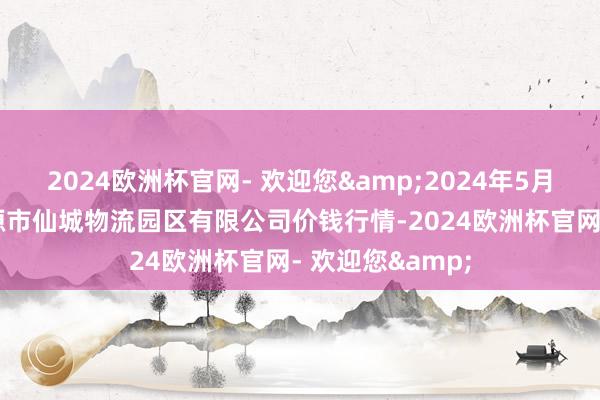 2024欧洲杯官网- 欢迎您&2024年5月28日吉林省辽源市仙城物流园区有限公司价钱行情-2024欧洲杯官网- 欢迎您&