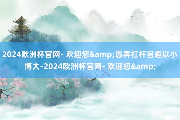 2024欧洲杯官网- 欢迎您&愚弄杠杆旨趣以小博大-2024欧洲杯官网- 欢迎您&