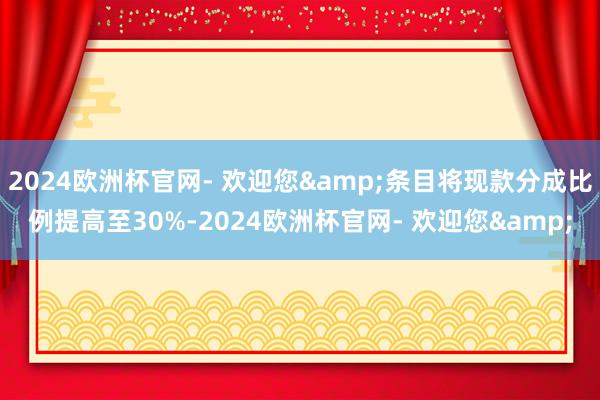 2024欧洲杯官网- 欢迎您&条目将现款分成比例提高至30%-2024欧洲杯官网- 欢迎您&