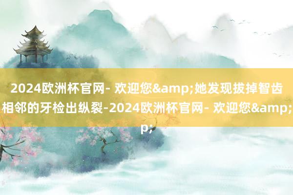 2024欧洲杯官网- 欢迎您&她发现拔掉智齿相邻的牙检出纵裂-2024欧洲杯官网- 欢迎您&