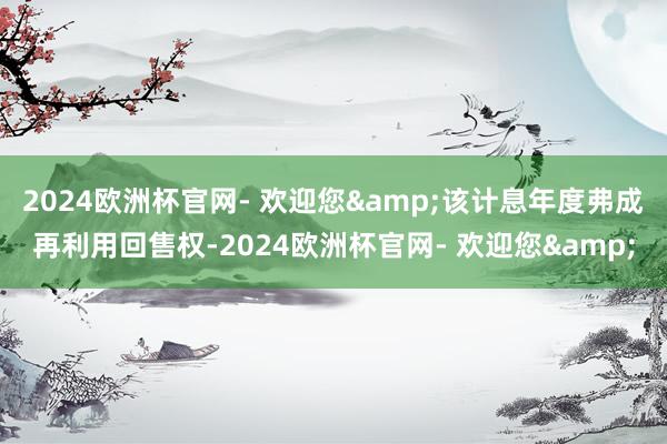 2024欧洲杯官网- 欢迎您&该计息年度弗成再利用回售权-2024欧洲杯官网- 欢迎您&