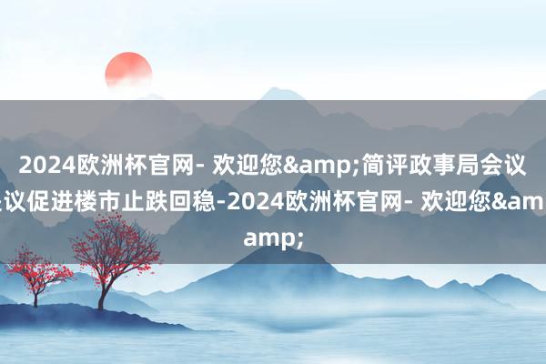 2024欧洲杯官网- 欢迎您&简评政事局会议提议促进楼市止跌回稳-2024欧洲杯官网- 欢迎您&