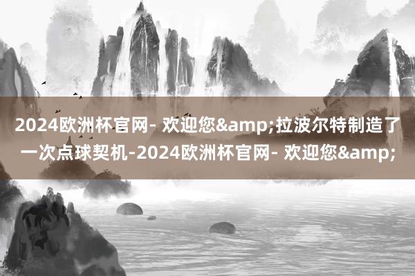 2024欧洲杯官网- 欢迎您&拉波尔特制造了一次点球契机-2024欧洲杯官网- 欢迎您&