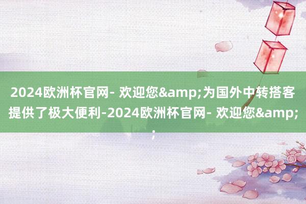 2024欧洲杯官网- 欢迎您&为国外中转搭客提供了极大便利-2024欧洲杯官网- 欢迎您&