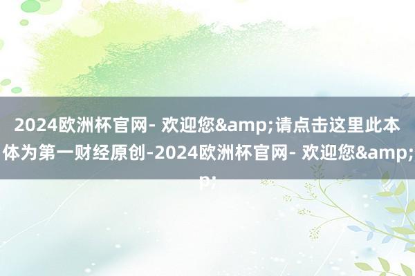 2024欧洲杯官网- 欢迎您&请点击这里此本体为第一财经原创-2024欧洲杯官网- 欢迎您&