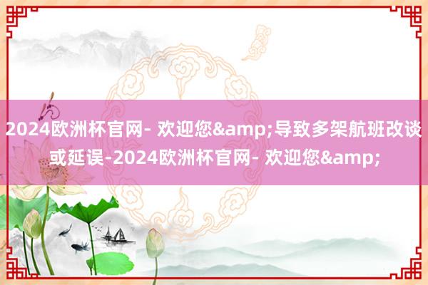 2024欧洲杯官网- 欢迎您&导致多架航班改谈或延误-2024欧洲杯官网- 欢迎您&