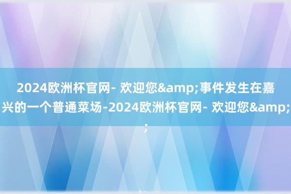 2024欧洲杯官网- 欢迎您&　　事件发生在嘉兴的一个普通菜场-2024欧洲杯官网- 欢迎您&