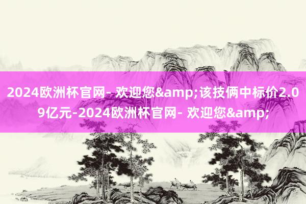 2024欧洲杯官网- 欢迎您&该技俩中标价2.09亿元-2024欧洲杯官网- 欢迎您&