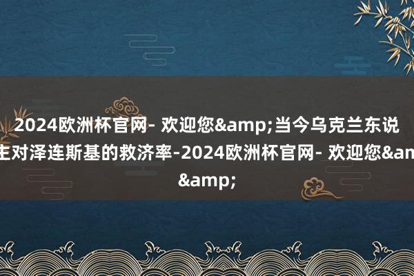 2024欧洲杯官网- 欢迎您&当今乌克兰东说念主对泽连斯基的救济率-2024欧洲杯官网- 欢迎您&