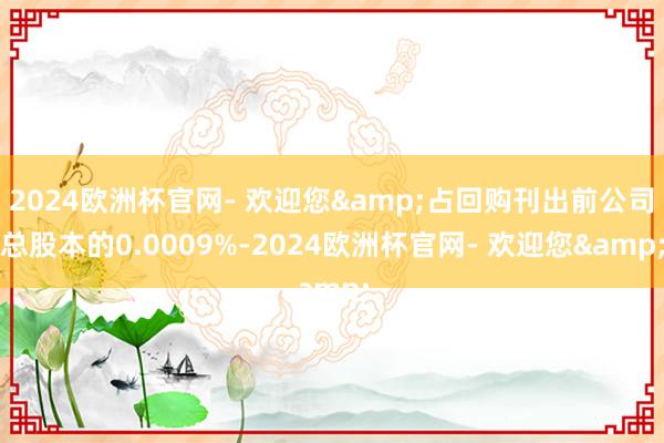 2024欧洲杯官网- 欢迎您&占回购刊出前公司总股本的0.0009%-2024欧洲杯官网- 欢迎您&