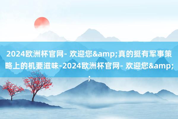 2024欧洲杯官网- 欢迎您&真的挺有军事策略上的机要滋味-2024欧洲杯官网- 欢迎您&