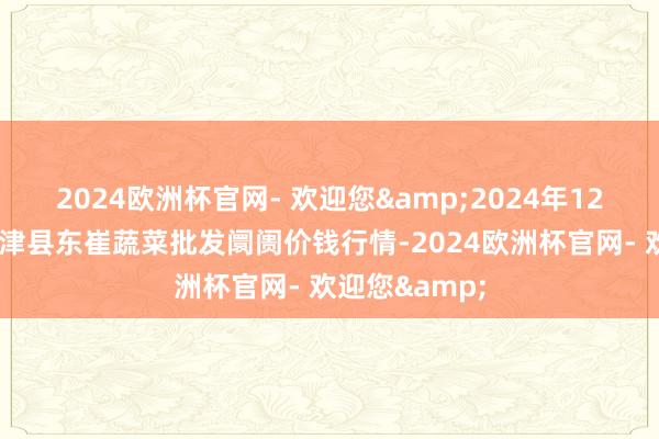 2024欧洲杯官网- 欢迎您&2024年12月1日山东宁津县东崔蔬菜批发阛阓价钱行情-2024欧洲杯官网- 欢迎您&