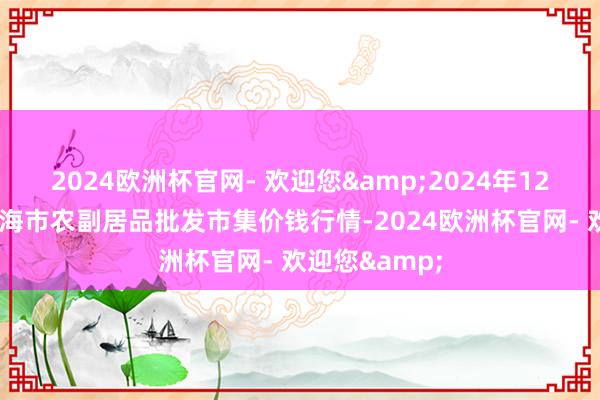 2024欧洲杯官网- 欢迎您&2024年12月1日山东威海市农副居品批发市集价钱行情-2024欧洲杯官网- 欢迎您&