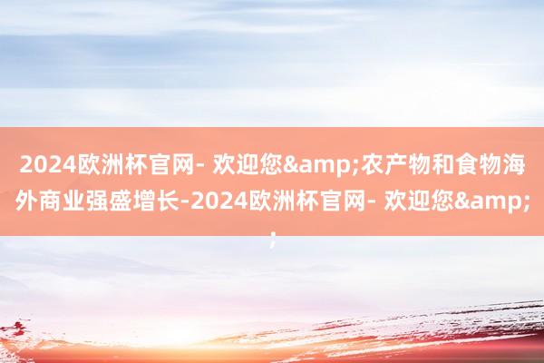 2024欧洲杯官网- 欢迎您&农产物和食物海外商业强盛增长-2024欧洲杯官网- 欢迎您&