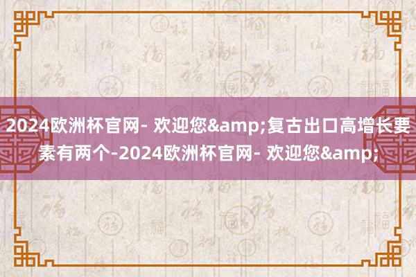 2024欧洲杯官网- 欢迎您&复古出口高增长要素有两个-2024欧洲杯官网- 欢迎您&