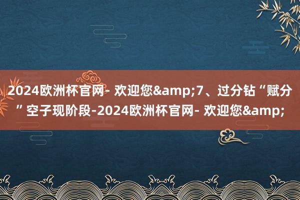 2024欧洲杯官网- 欢迎您&7、过分钻“赋分”空子现阶段-2024欧洲杯官网- 欢迎您&