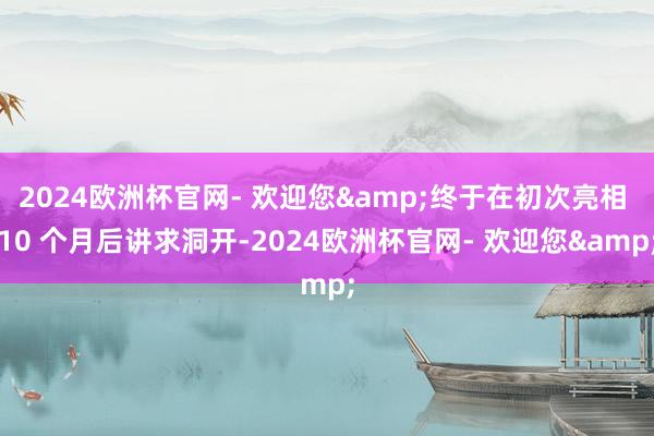 2024欧洲杯官网- 欢迎您&终于在初次亮相 10 个月后讲求洞开-2024欧洲杯官网- 欢迎您&