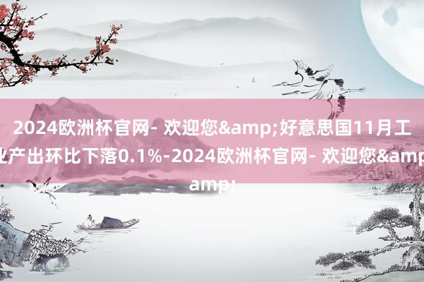 2024欧洲杯官网- 欢迎您&好意思国11月工业产出环比下落0.1%-2024欧洲杯官网- 欢迎您&