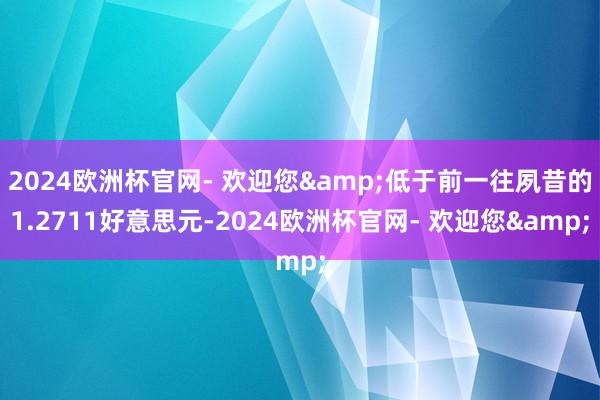 2024欧洲杯官网- 欢迎您&低于前一往夙昔的1.2711好意思元-2024欧洲杯官网- 欢迎您&