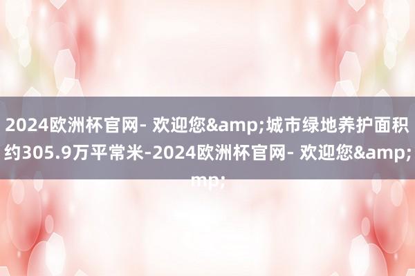 2024欧洲杯官网- 欢迎您&城市绿地养护面积约305.9万平常米-2024欧洲杯官网- 欢迎您&