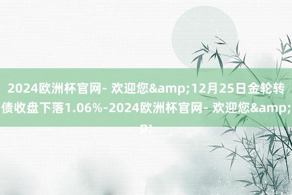 2024欧洲杯官网- 欢迎您&12月25日金轮转债收盘下落1.06%-2024欧洲杯官网- 欢迎您&