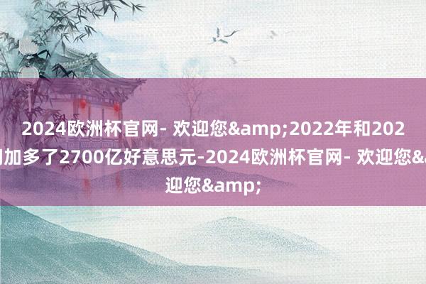 2024欧洲杯官网- 欢迎您&2022年和2023年间加多了2700亿好意思元-2024欧洲杯官网- 欢迎您&