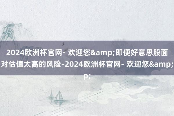 2024欧洲杯官网- 欢迎您&即便好意思股面对估值太高的风险-2024欧洲杯官网- 欢迎您&