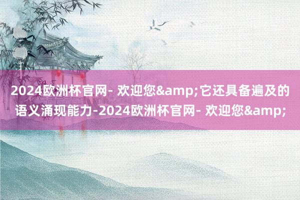 2024欧洲杯官网- 欢迎您&它还具备遍及的语义涌现能力-2024欧洲杯官网- 欢迎您&