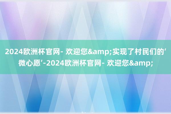 2024欧洲杯官网- 欢迎您&实现了村民们的‘微心愿’-2024欧洲杯官网- 欢迎您&