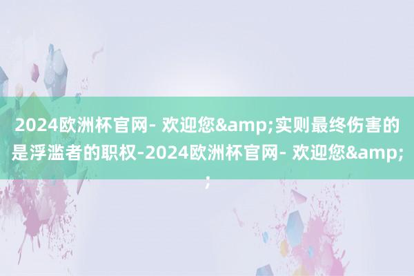 2024欧洲杯官网- 欢迎您&实则最终伤害的是浮滥者的职权-2024欧洲杯官网- 欢迎您&