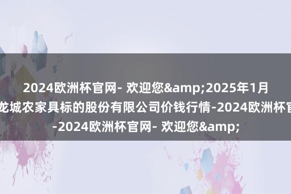 2024欧洲杯官网- 欢迎您&2025年1月26日云南昆明呈贡龙城农家具标的股份有限公司价钱行情-2024欧洲杯官网- 欢迎您&