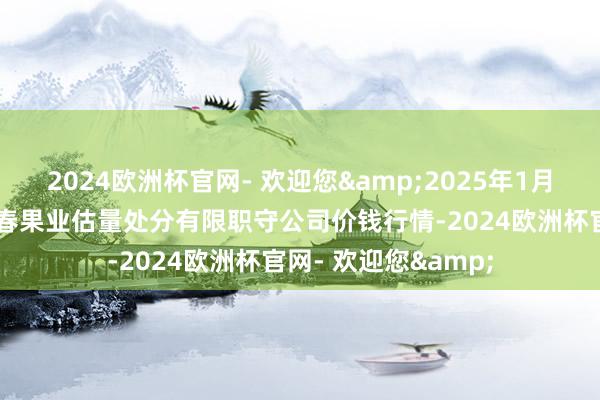 2024欧洲杯官网- 欢迎您&2025年1月26日乌鲁木都北园春果业估量处分有限职守公司价钱行情-2024欧洲杯官网- 欢迎您&