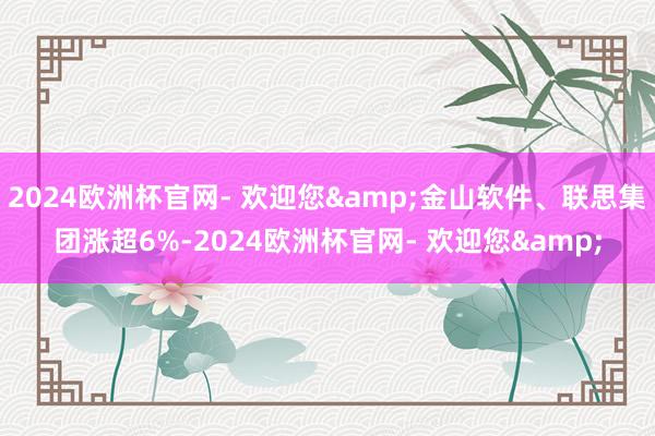 2024欧洲杯官网- 欢迎您&金山软件、联思集团涨超6%-2024欧洲杯官网- 欢迎您&