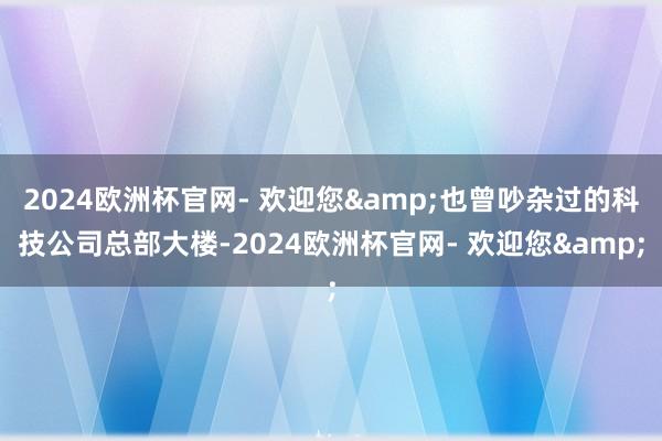 2024欧洲杯官网- 欢迎您&也曾吵杂过的科技公司总部大楼-2024欧洲杯官网- 欢迎您&