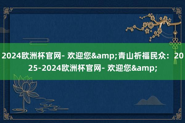 2024欧洲杯官网- 欢迎您&青山祈福民众：2025-2024欧洲杯官网- 欢迎您&